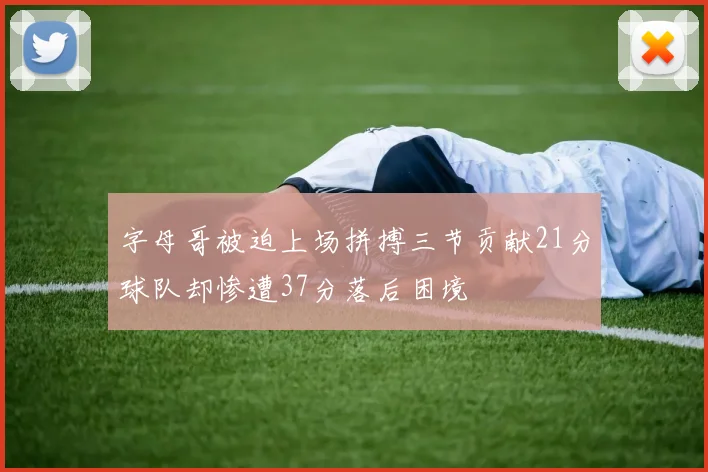 字母哥被迫上场拼搏三节贡献21分球队却惨遭37分落后困境