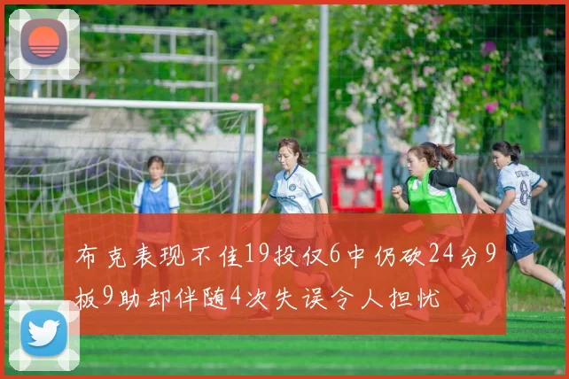 布克表现不佳19投仅6中仍砍24分9板9助却伴随4次失误令人担忧