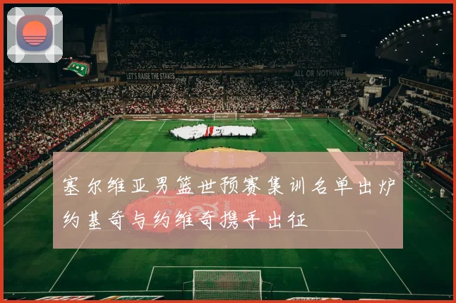 塞尔维亚男篮世预赛集训名单出炉约基奇与约维奇携手出征