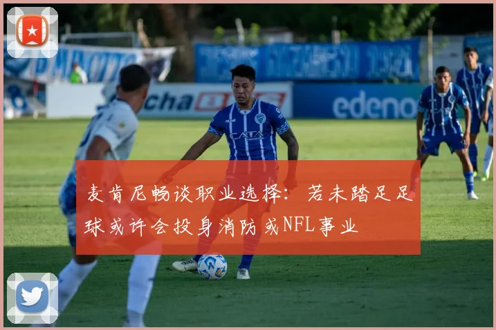 麦肯尼畅谈职业选择：若未踏足足球或许会投身消防或NFL事业