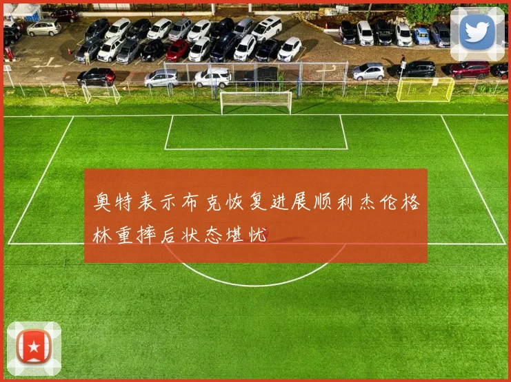 奥特表示布克恢复进展顺利杰伦格林重摔后状态堪忧