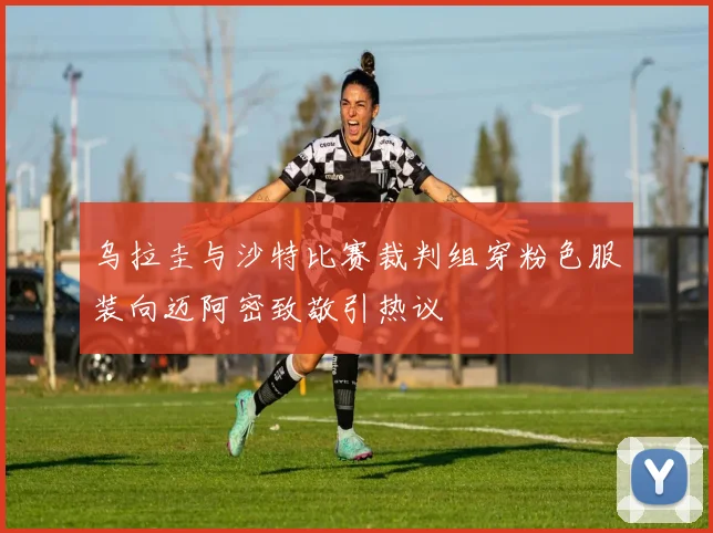 乌拉圭与沙特比赛裁判组穿粉色服装向迈阿密致敬引热议