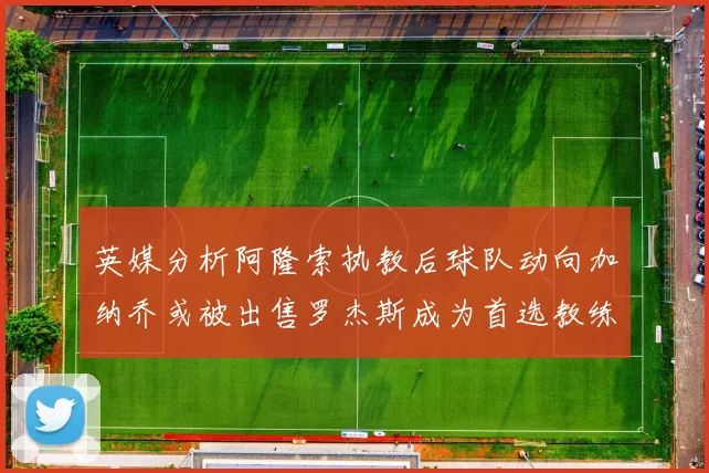 英媒分析阿隆索执教后球队动向加纳乔或被出售罗杰斯成为首选教练