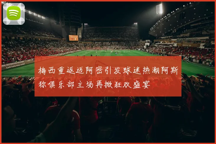 梅西重返迈阿密引发球迷热潮阿斯称俱乐部主场再掀狂欢盛宴