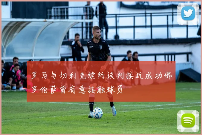 罗马与切利克续约谈判接近成功佛罗伦萨曾有意接触球员