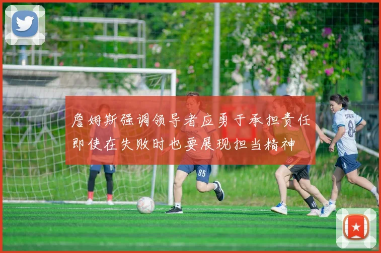 詹姆斯强调领导者应勇于承担责任即使在失败时也要展现担当精神