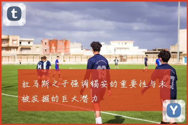 杜马斯之子强调锡安的重要性与未被发掘的巨大潜力
