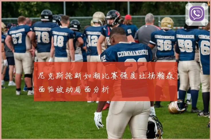 尼克斯抢断如潮比赛强度让杨瀚森面临被动局面分析