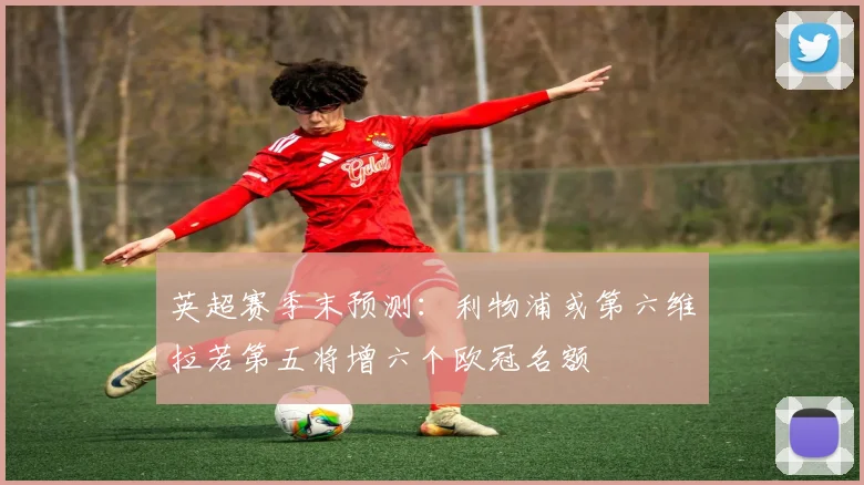 英超赛季末预测：利物浦或第六维拉若第五将增六个欧冠名额