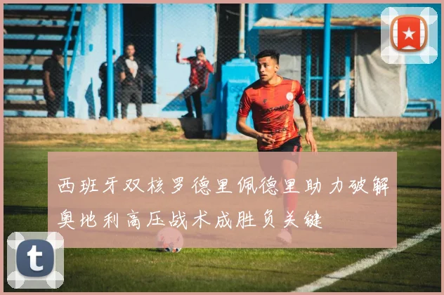 西班牙双核罗德里佩德里助力破解奥地利高压战术成胜负关键