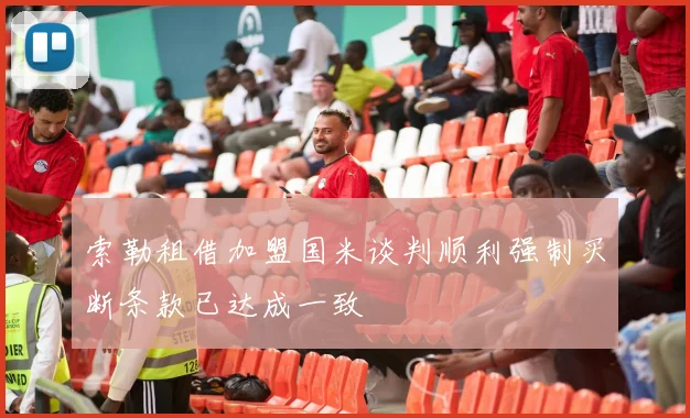 索勒租借加盟国米谈判顺利强制买断条款已达成一致