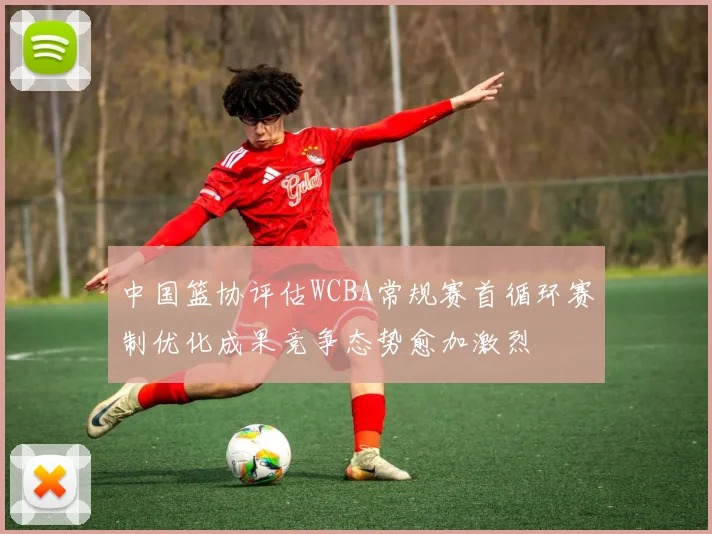 中国篮协评估WCBA常规赛首循环赛制优化成果竞争态势愈加激烈