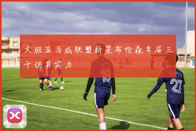 文班亚马成联盟新星布伦森年届三十仍具实力