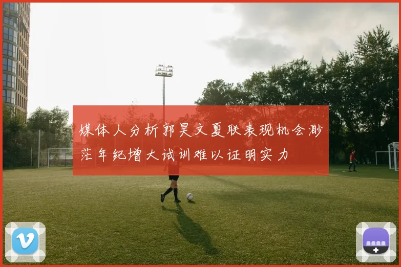 媒体人分析郭昊文夏联表现机会渺茫年纪增大试训难以证明实力