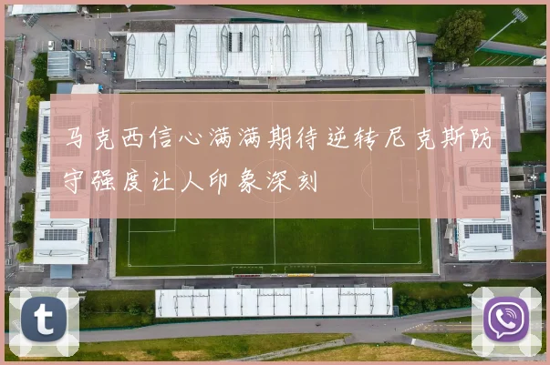 马克西信心满满期待逆转尼克斯防守强度让人印象深刻