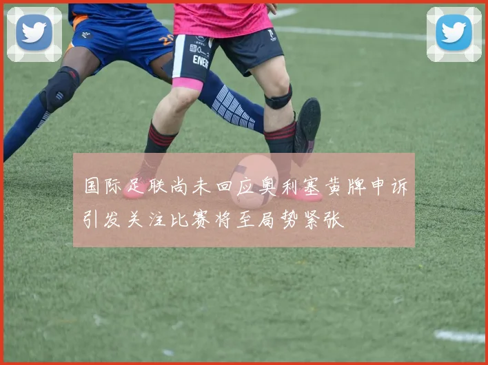 国际足联尚未回应奥利塞黄牌申诉引发关注比赛将至局势紧张