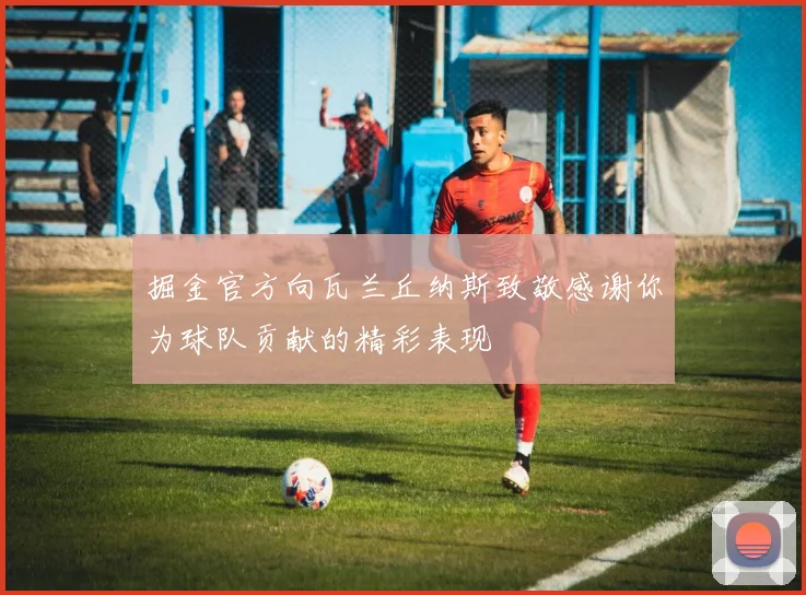 掘金官方向瓦兰丘纳斯致敬感谢你为球队贡献的精彩表现