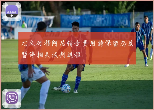 尤文对穆阿尼转会费用持保留态度暂停相关谈判进程