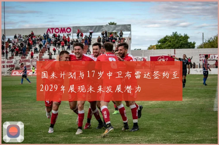 国米计划与17岁中卫布雷达签约至2029年展现未来发展潜力