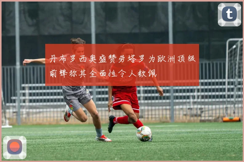 丹布罗西奥盛赞劳塔罗为欧洲顶级前锋称其全面性令人钦佩