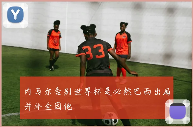内马尔告别世界杯是必然巴西出局并非全因他