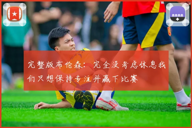 完整版布伦森：完全没考虑休息我们只想保持专注并赢下比赛